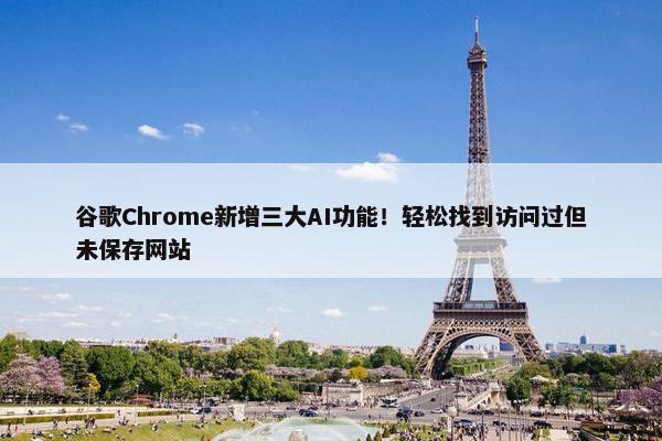 谷歌Chrome新增三大AI功能！轻松找到访问过但未保存网站