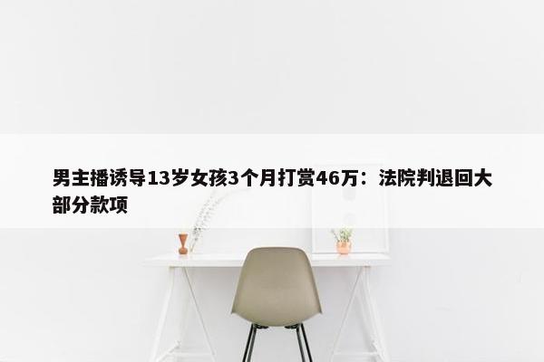 男主播诱导13岁女孩3个月打赏46万：法院判退回大部分款项