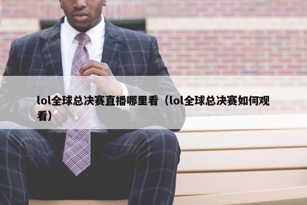 lol全球总决赛直播哪里看（lol全球总决赛如何观看）