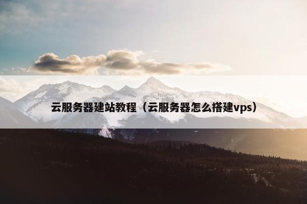 云服务器建站教程（云服务器怎么搭建vps）