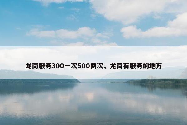 龙岗服务300一次500两次，龙岗有服务的地方