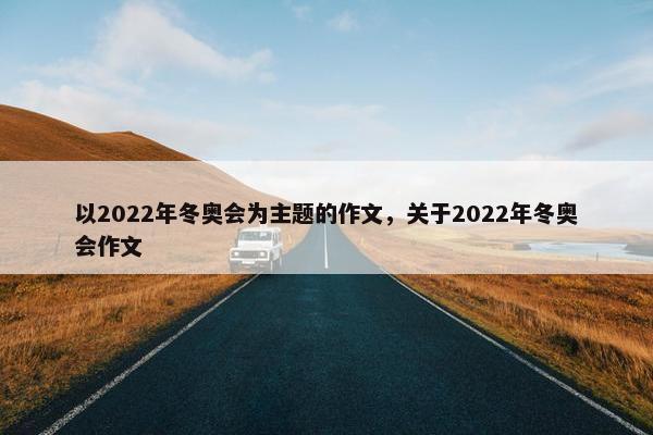 以2022年冬奥会为主题的作文，关于2022年冬奥会作文