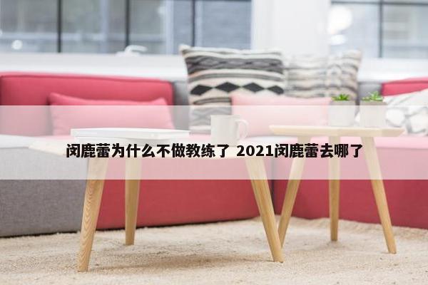 闵鹿蕾为什么不做教练了 2021闵鹿蕾去哪了