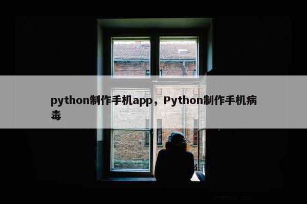 python制作手机app，Python制作手机病毒