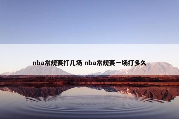 nba常规赛打几场 nba常规赛一场打多久