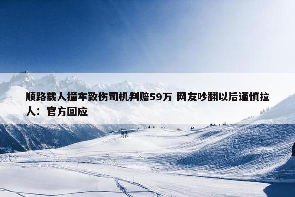 顺路载人撞车致伤司机判赔59万 网友吵翻以后谨慎拉人：官方回应