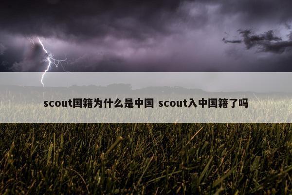 scout国籍为什么是中国 scout入中国籍了吗