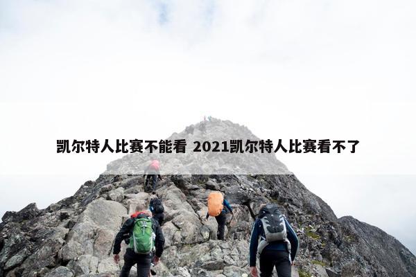 凯尔特人比赛不能看 2021凯尔特人比赛看不了