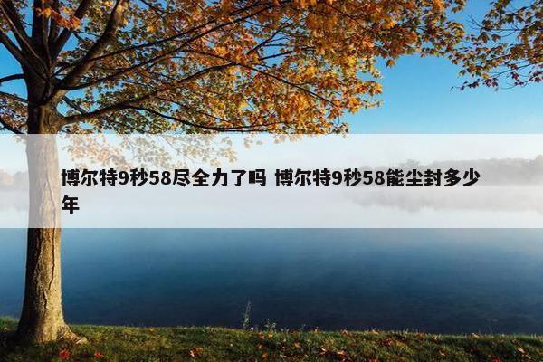 博尔特9秒58尽全力了吗 博尔特9秒58能尘封多少年