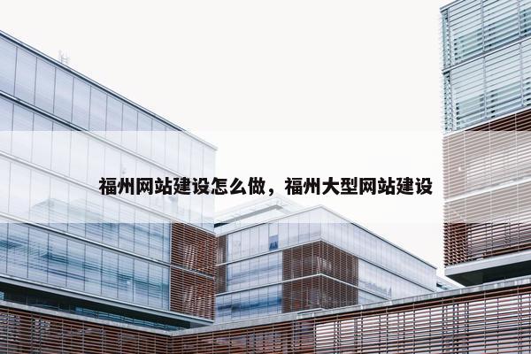 福州网站建设怎么做，福州大型网站建设