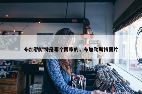 布加勒斯特是哪个国家的，布加勒斯特图片