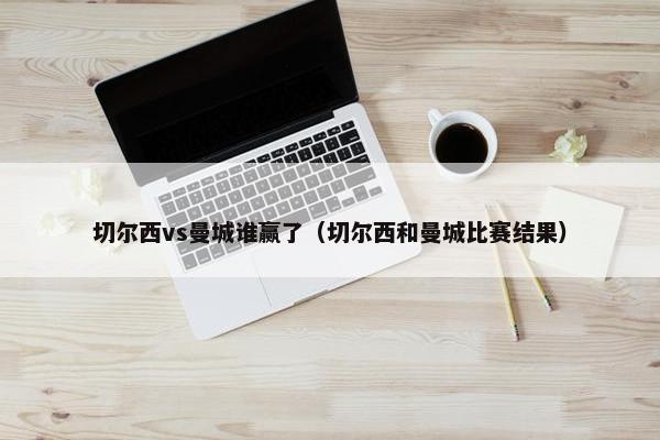 切尔西vs曼城谁赢了（切尔西和曼城比赛结果）