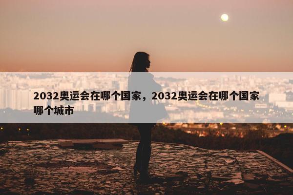 2032奥运会在哪个国家，2032奥运会在哪个国家哪个城市