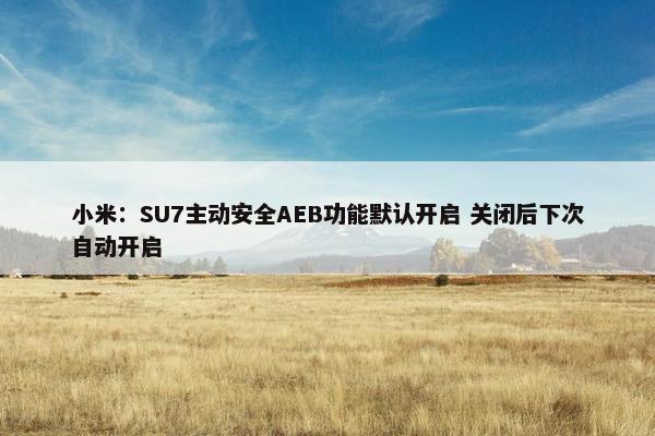 小米：SU7主动安全AEB功能默认开启 关闭后下次自动开启