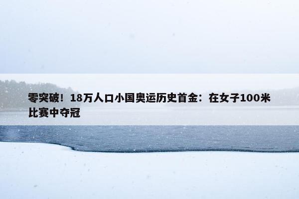 零突破！18万人口小国奥运历史首金：在女子100米比赛中夺冠