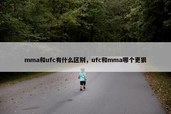 mma和ufc有什么区别，ufc和mma哪个更狠