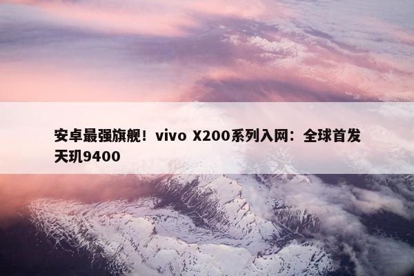 安卓最强旗舰！vivo X200系列入网：全球首发天玑9400