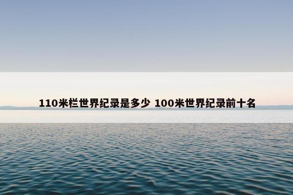 110米栏世界纪录是多少 100米世界纪录前十名