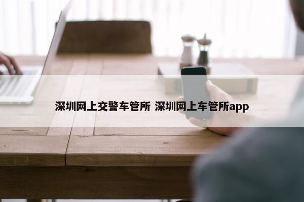 深圳网上交警车管所 深圳网上车管所app