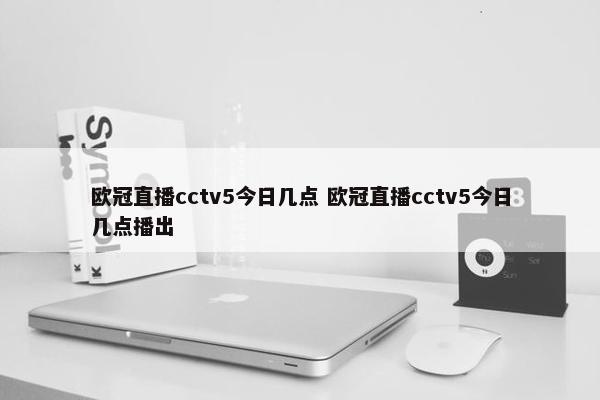 欧冠直播cctv5今日几点 欧冠直播cctv5今日几点播出