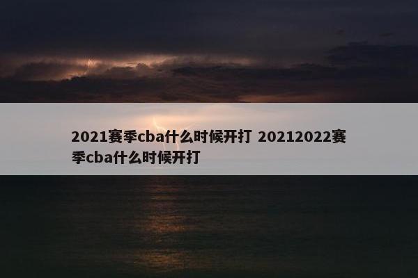 2021赛季cba什么时候开打 20212022赛季cba什么时候开打