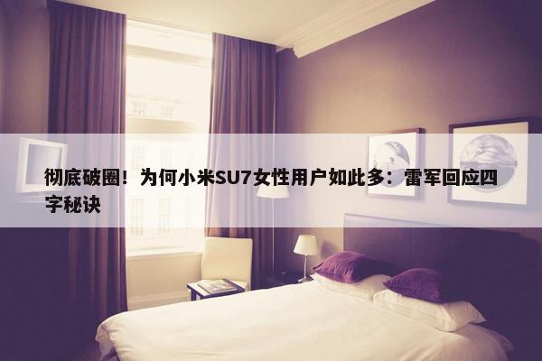 彻底破圈！为何小米SU7女性用户如此多：雷军回应四字秘诀