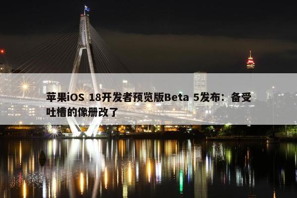 苹果iOS 18开发者预览版Beta 5发布：备受吐槽的像册改了