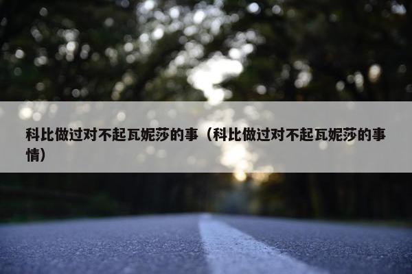 科比做过对不起瓦妮莎的事（科比做过对不起瓦妮莎的事情）