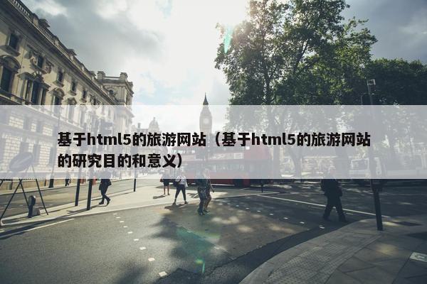 基于html5的旅游网站（基于html5的旅游网站的研究目的和意义）