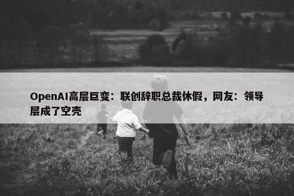 OpenAI高层巨变：联创辞职总裁休假，网友：领导层成了空壳