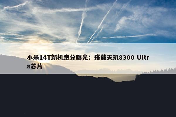 小米14T新机跑分曝光：搭载天玑8300 Ultra芯片