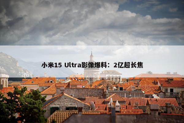 小米15 Ultra影像爆料：2亿超长焦