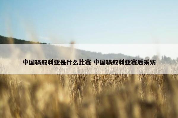 中国输叙利亚是什么比赛 中国输叙利亚赛后采访