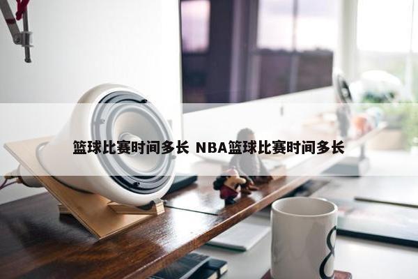 篮球比赛时间多长 NBA篮球比赛时间多长