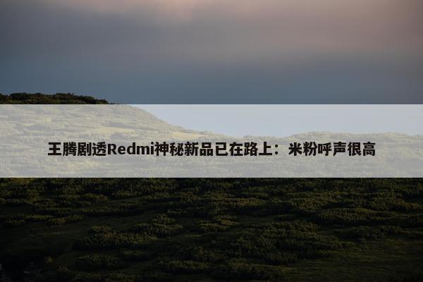 王腾剧透Redmi神秘新品已在路上：米粉呼声很高