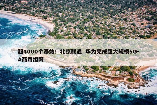 超4000个基站！北京联通_华为完成超大规模5G-A商用组网