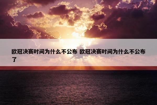 欧冠决赛时间为什么不公布 欧冠决赛时间为什么不公布了