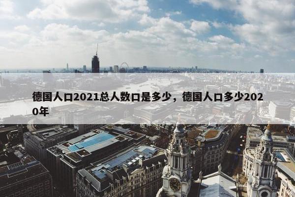 德国人口2021总人数口是多少，德国人口多少2020年