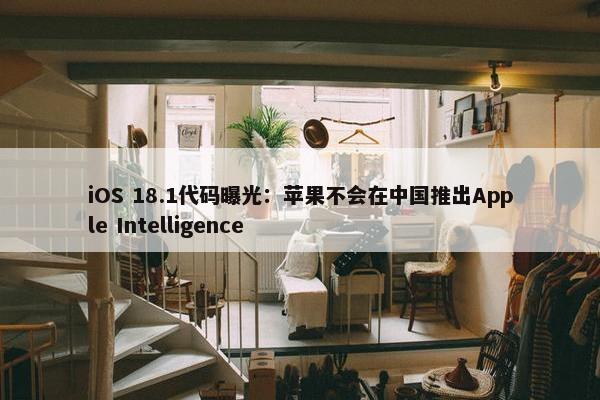 iOS 18.1代码曝光：苹果不会在中国推出Apple Intelligence