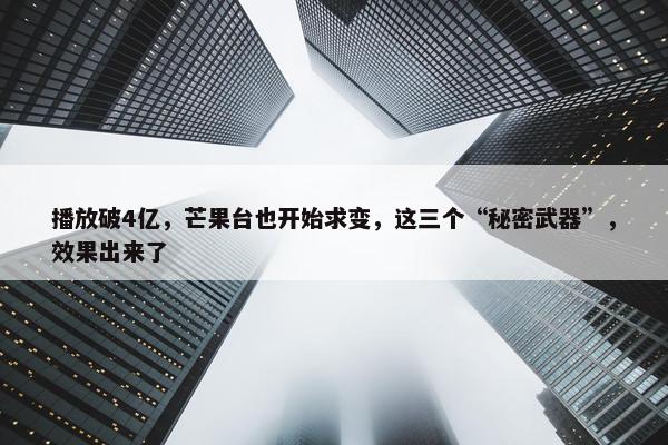 播放破4亿，芒果台也开始求变，这三个“秘密武器”，效果出来了