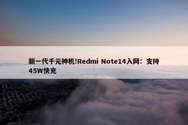 新一代千元神机!Redmi Note14入网：支持45W快充