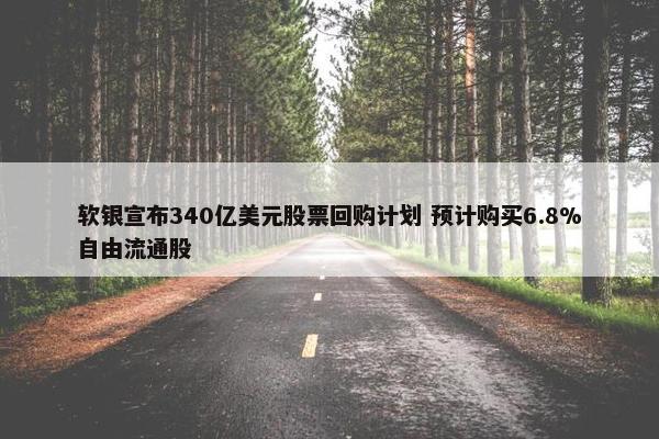 软银宣布340亿美元股票回购计划 预计购买6.8%自由流通股