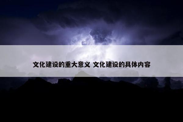 文化建设的重大意义 文化建设的具体内容