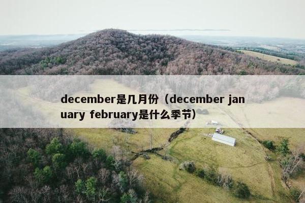 december是几月份（december january february是什么季节）