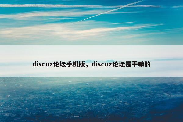 discuz论坛手机版，discuz论坛是干嘛的