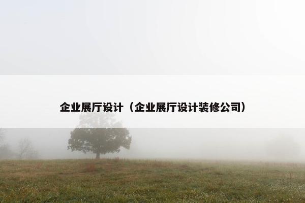 企业展厅设计（企业展厅设计装修公司）