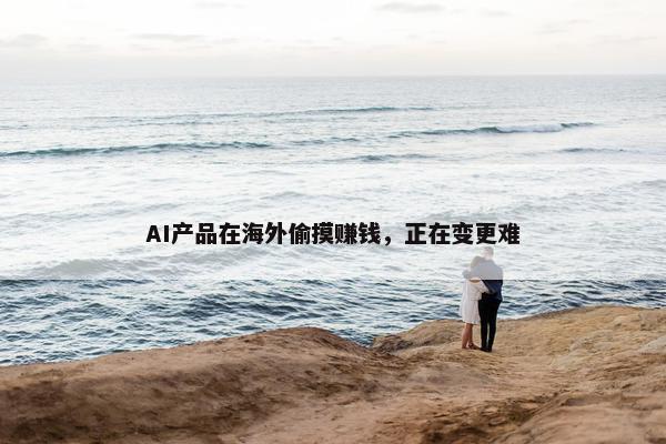 AI产品在海外偷摸赚钱，正在变更难