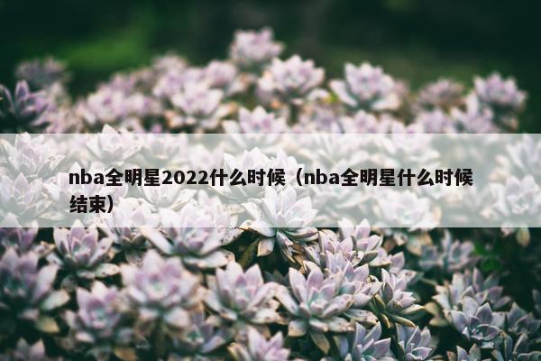 nba全明星2022什么时候（nba全明星什么时候结束）