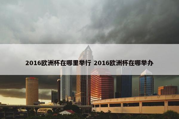 2016欧洲杯在哪里举行 2016欧洲杯在哪举办