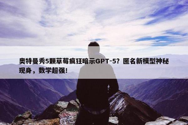 奥特曼秀5颗草莓疯狂暗示GPT-5？匿名新模型神秘现身，数学超强！